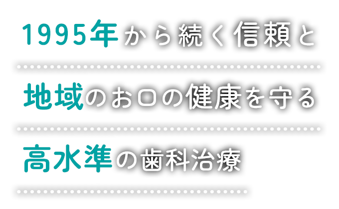 1995年から続く信頼と地域のお口の健康を守る高水準の歯科治療